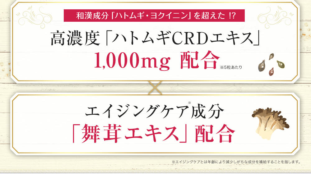 高濃度「ハトムギCRDエキス」 1,000mg 配合,エイジングケア成分「舞茸エキス」配合